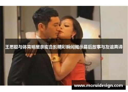 王思聪与体育明星亲密合影精彩瞬间揭示幕后故事与友谊真谛